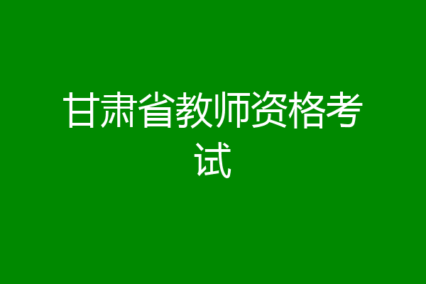 甘肃省教师资格考试