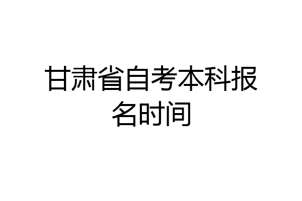 甘肃省自考本科报名时间