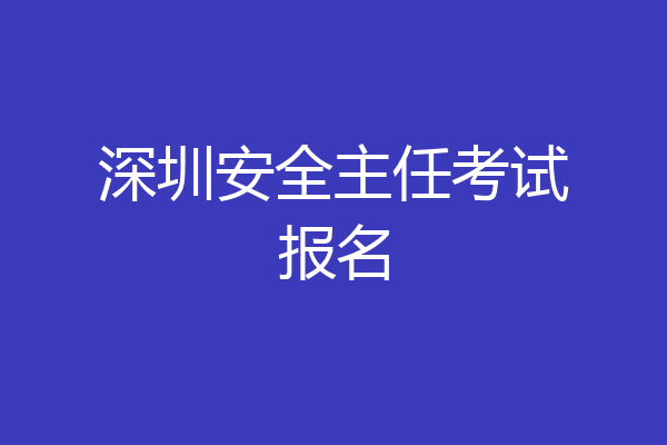 深圳安全主任考试报名