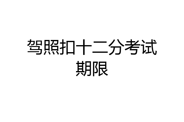 驾照扣十二分考试期限