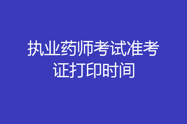 执业药师考试准考证打印时间