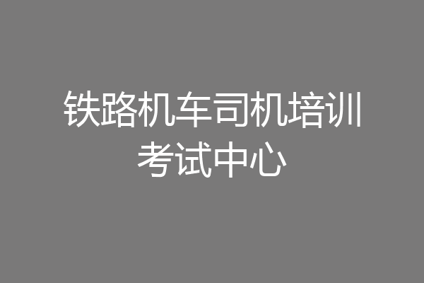 铁路机车司机培训考试中心