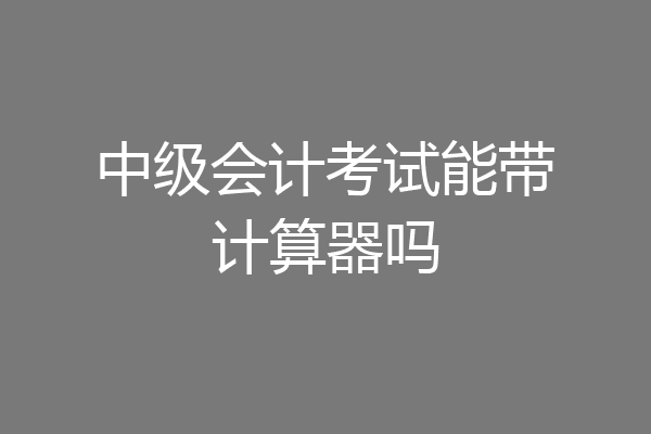 中级会计考试能带计算器吗