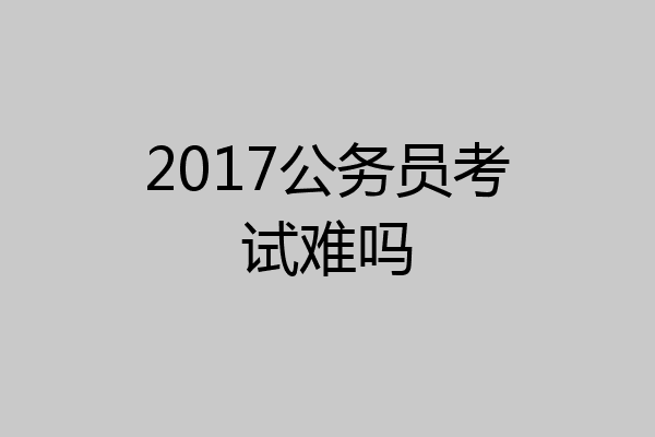 2017公务员考试难吗