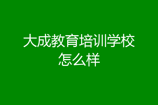 大成教育培训学校怎么样