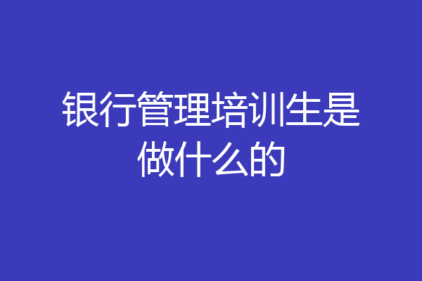 银行管理培训生是做什么的