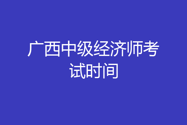 广西中级经济师考试时间