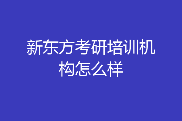新东方考研培训机构怎么样