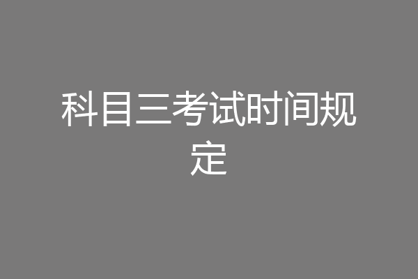 科目三考试时间规定