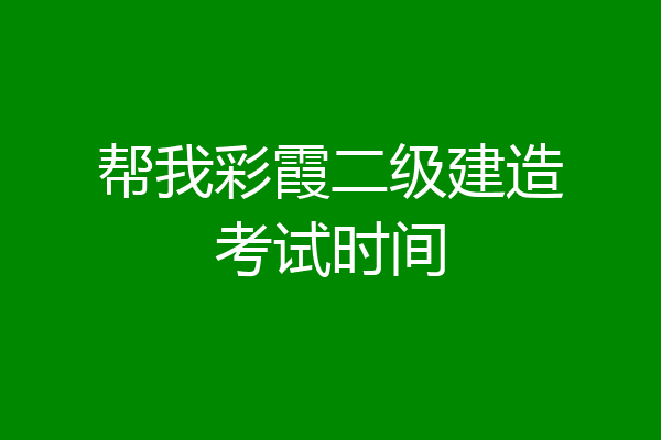 帮我彩霞二级建造考试时间