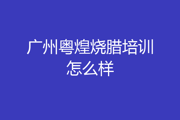 广州粤煌烧腊培训怎么样
