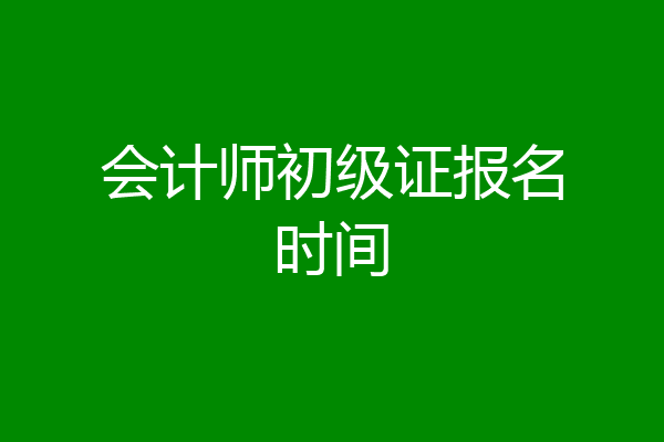 会计师初级证报名时间