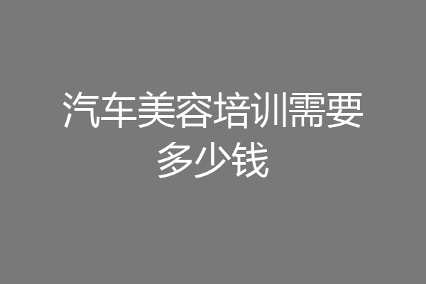 汽车美容培训需要多少钱