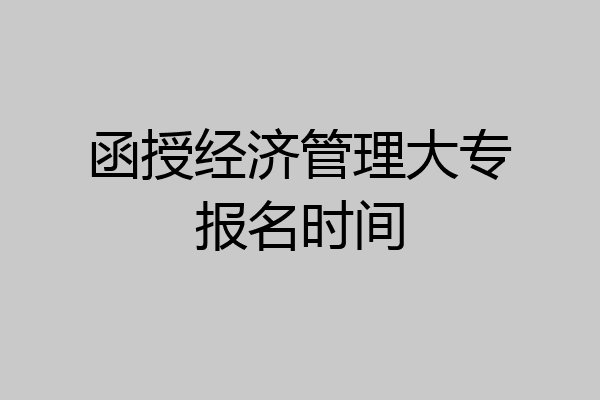 函授经济管理大专报名时间