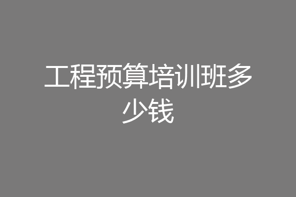 工程预算培训班多少钱