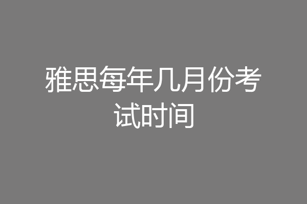 雅思每年几月份考试时间
