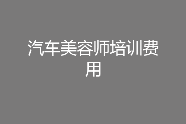 汽车美容师培训费用