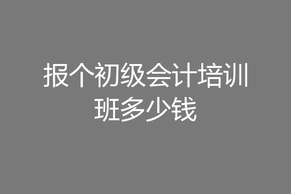 报个初级会计培训班多少钱