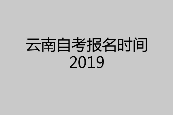 云南自考报名时间2019