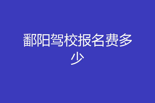 鄱阳驾校报名费多少