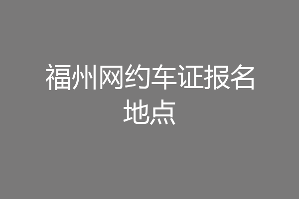 福州网约车证报名地点