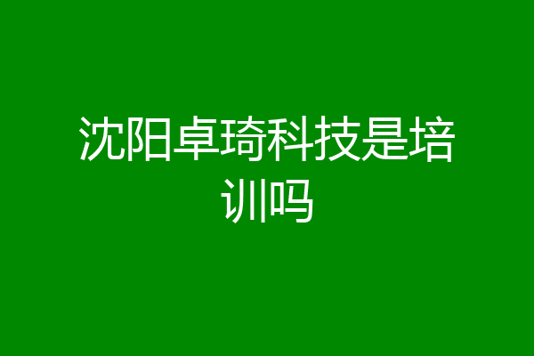 沈阳卓琦科技是培训吗