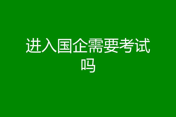 进入国企需要考试吗