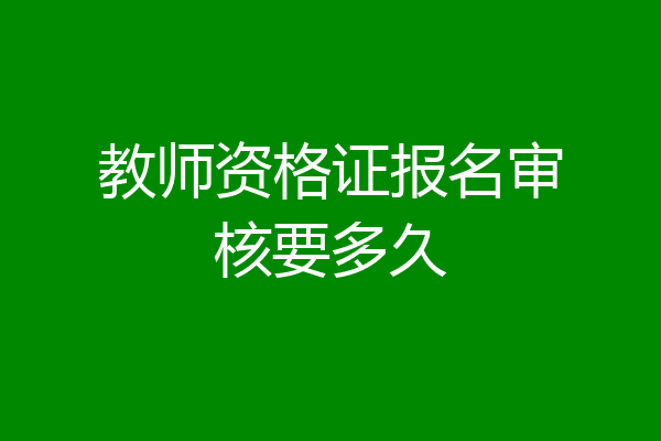 教师资格证报名审核要多久