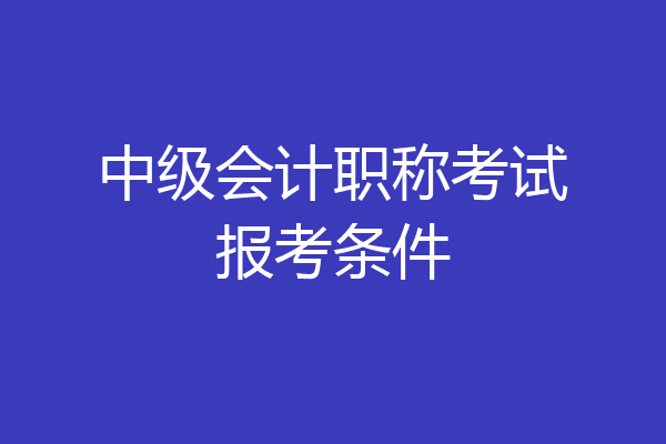 中级会计职称考试报考条件