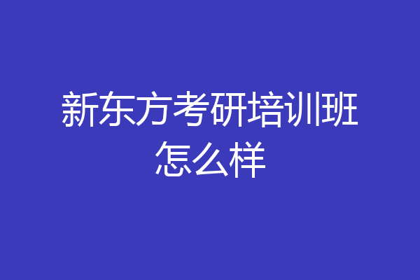 新东方考研培训班怎么样