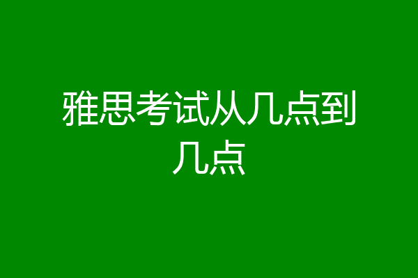 雅思考试从几点到几点