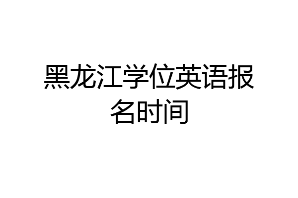 黑龙江学位英语报名时间