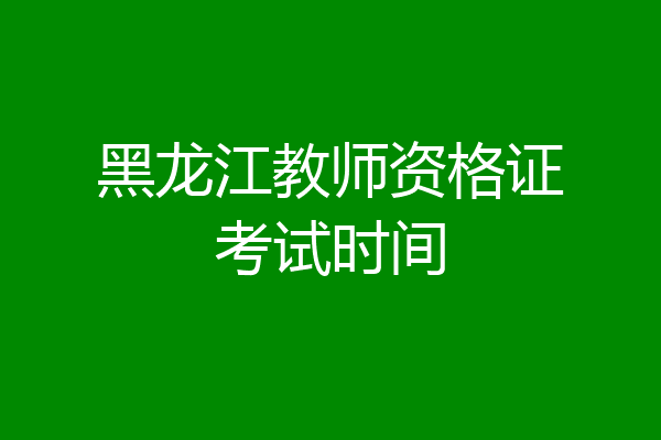 黑龙江教师资格证考试时间