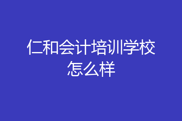 仁和会计培训学校怎么样