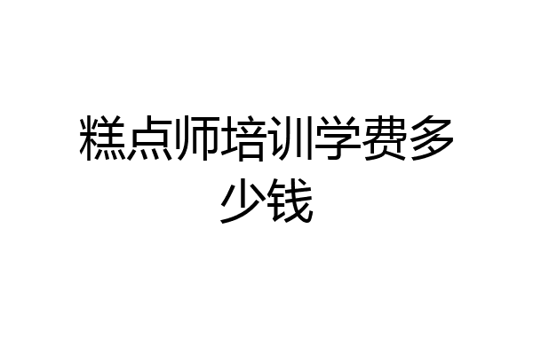 糕点师培训学费多少钱