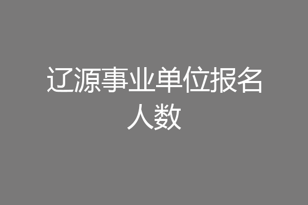辽源事业单位报名人数