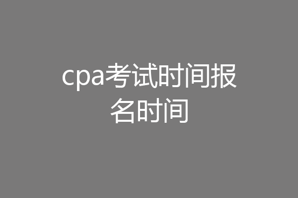 cpa考试时间报名时间