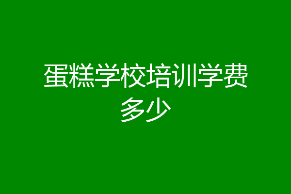 蛋糕学校培训学费多少