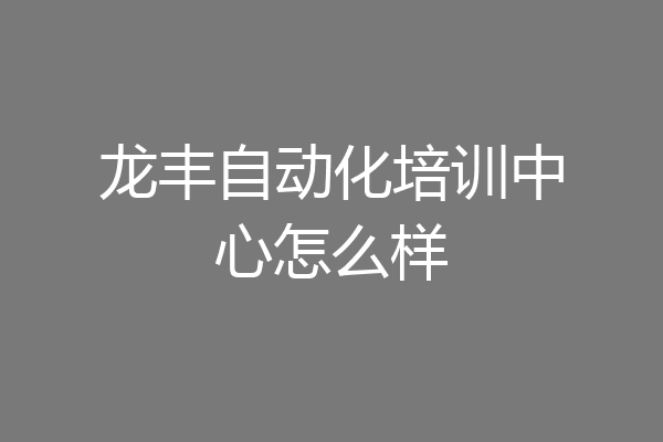龙丰自动化培训中心怎么样