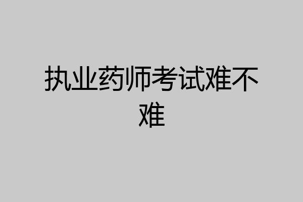 执业药师考试难不难