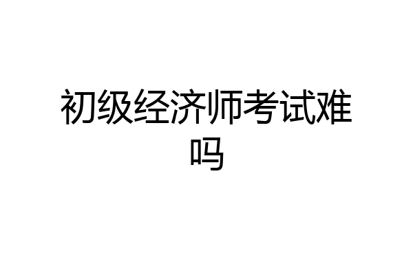 初级经济师考试难吗