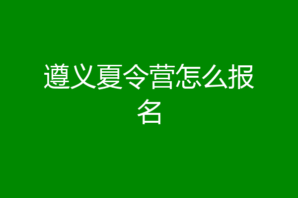 遵义夏令营怎么报名
