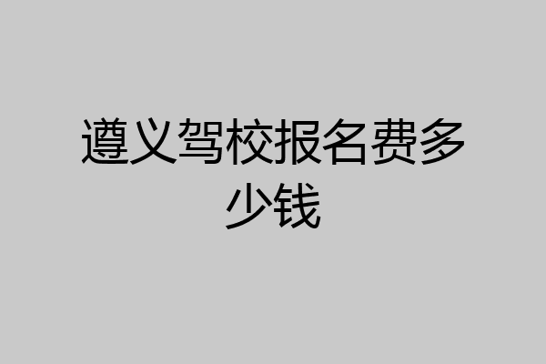 遵义驾校报名费多少钱