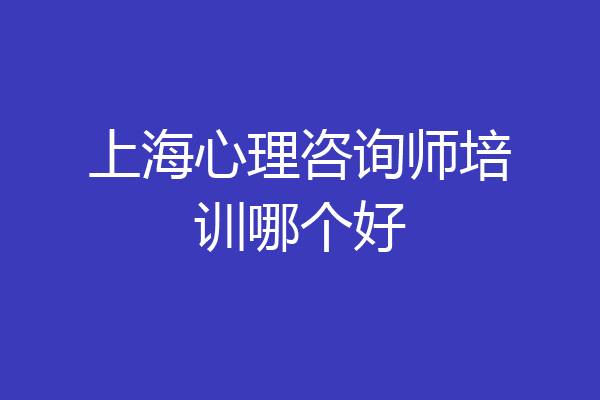 上海心理咨询师培训哪个好