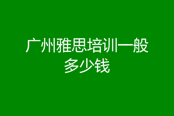 广州雅思培训一般多少钱