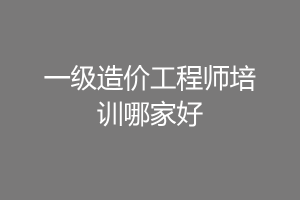 一级造价工程师培训哪家好