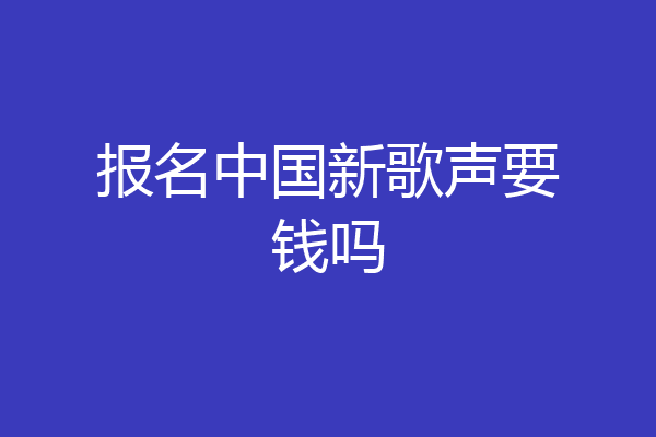 报名中国新歌声要钱吗