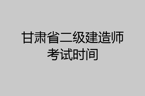 甘肃省二级建造师考试时间