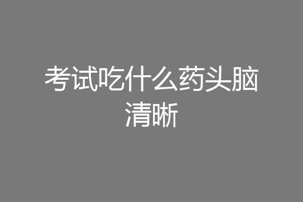 考试吃什么药头脑清晰