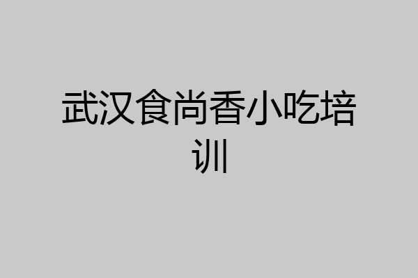 武汉食尚香小吃培训